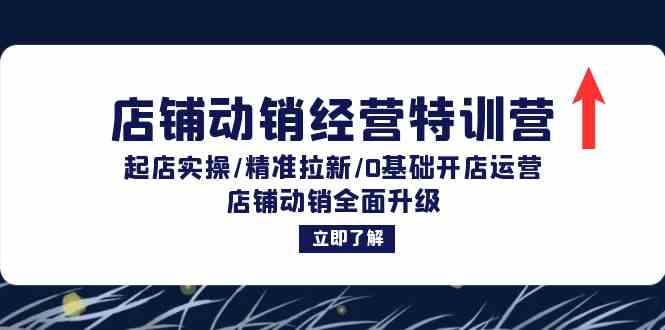 店铺动销经营特训营：起店实操/精准拉新/0基础开店运营/店铺动销全面升级-川川创富网