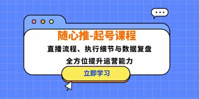 随心推起号课程：直播流程、执行细节与数据复盘，全方位提升运营能力-川川创富网
