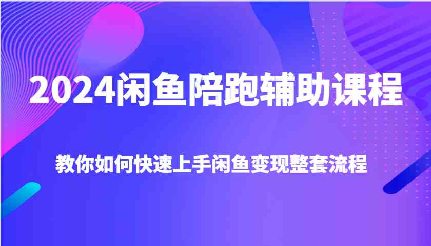 2024闲鱼陪跑辅助课程，教你如何快速上手闲鱼变现整套流程-川川创富网
