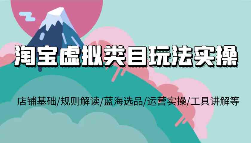 淘宝虚拟类目玩法实操，店铺基础/规则解读/蓝海选品/运营实操/工具讲解等-川川创富网