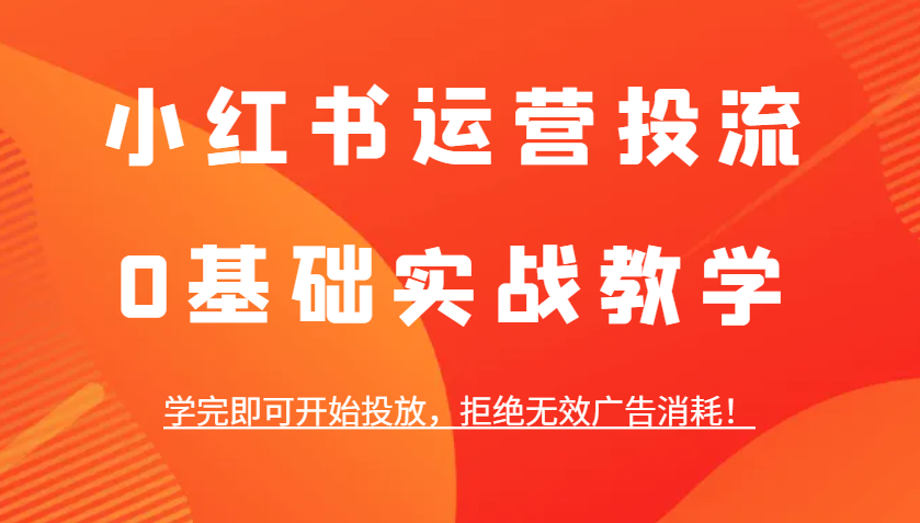 小红书运营投流，0基础实战教学，学完即可开始投放，拒绝无效广告消耗！-川川创富网