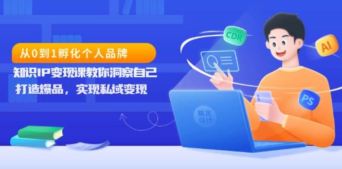 从0到1孵化个人品牌，知识IP变现课教你洞察自己，打造爆品，实现私域变现-川川创富网