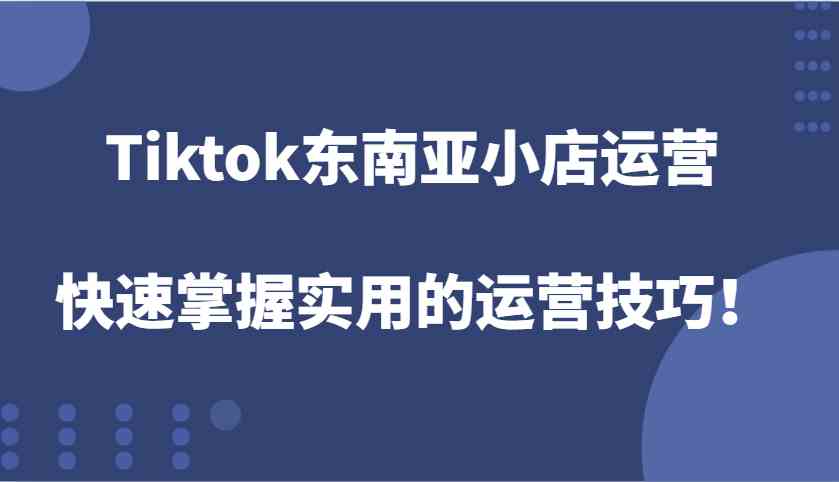 Tiktok东南亚小店运营，快速掌握实用的运营技巧！-川川创富网