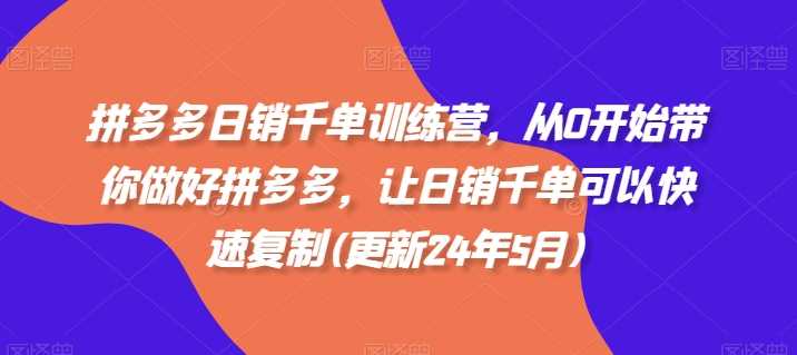 拼多多日销千单训练营，从0开始带你做好拼多多，让日销千单可以快速复制(更新24年12月)-川川创富网