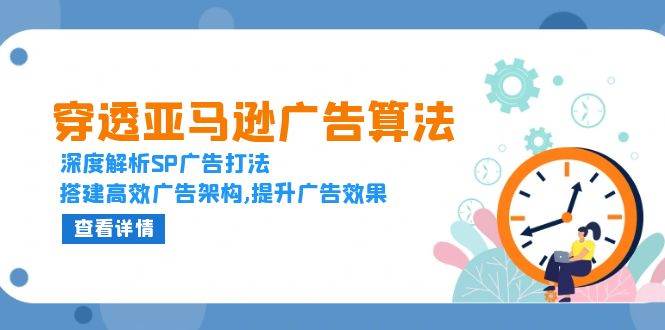（13680期）穿透亚马逊广告算法，深度解析SP广告打法，搭建高效广告架构,提升广告效果-川川创富网
