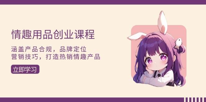 （13682期）情趣用品创业课程：涵盖产品合规，品牌定位，营销技巧，打造热销情趣产品-川川创富网
