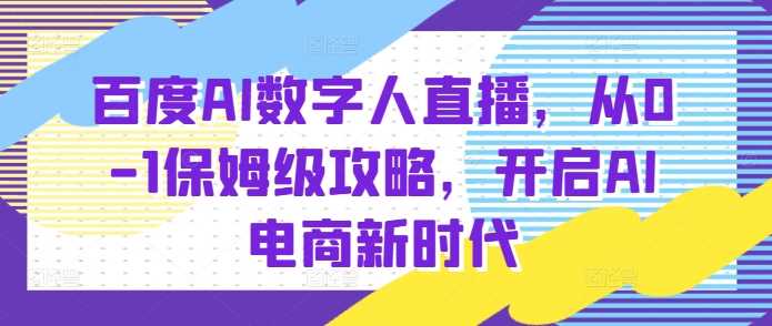 百度AI数字人直播带货，从0-1保姆级攻略，开启AI电商新时代-川川创富网