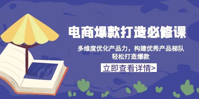 （13689期）电商爆款打造必修课：多维度优化产品力，构建优秀产品梯队，轻松打造爆款-川川创富网