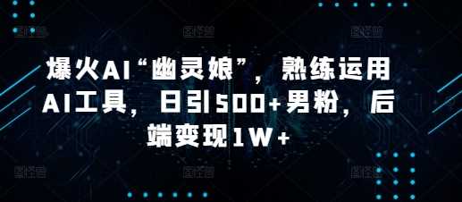爆火AI“幽灵娘”，熟练运用AI工具，日引500+男粉，后端变现1W+【揭秘】-川川创富网