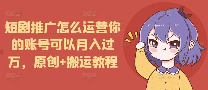 短剧推广怎么运营你的账号可以月入过万，原创+搬运教程-川川创富网