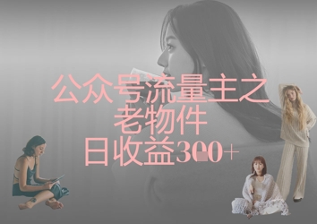 公众号流量主之老物件日收益300+-川川创富网