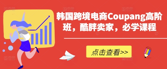 韩国跨境电商Coupang高阶班，酷胖卖家，必学课程-川川创富网