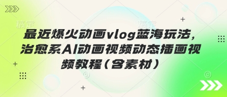 最近爆火动画vlog蓝海玩法，治愈系AI动画视频动态插画视频教程(含素材)-川川创富网