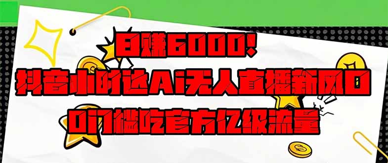 日赚6000+！抖音小时达Ai无人直播躺赚新风口，0门槛吃官方亿级流量！-川川创富网