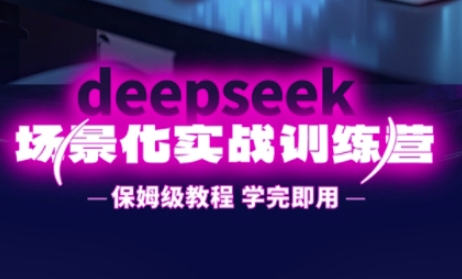 DeepSeek场景化实战训练营，保姆级教程，学完即用，手把手教你用DeepSeek提升效率-川川创富网