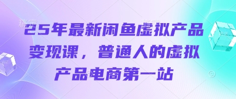 25年最新闲鱼虚拟产品变现课，普通人的虚拟产品电商第一站-川川创富网