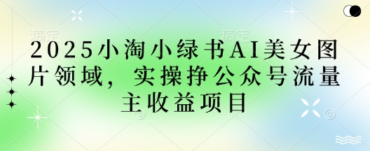 2025小绿书AI美女图片领域，实操挣公众号流量主收益项目-川川创富网