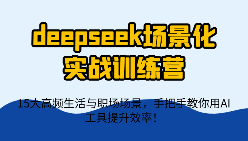deepseek场景化实战训练营，15大高频生活与职场场景，手把手教你用AI工具提升效率！-川川创富网