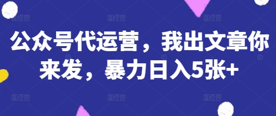 公众号代运营，我出文章你来发，暴力日入5张+【揭秘】-川川创富网