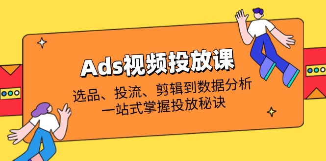 Ads视频投放课全解析：选品、投流、剪辑到数据分析，一站式掌握投放秘诀-川川创富网