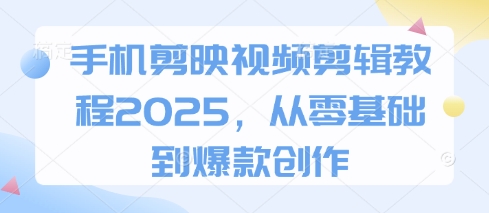 手机剪映视频剪辑教程2025，从零基础到爆款创作-川川创富网