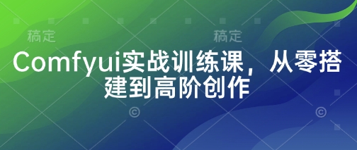 Comfyui实战训练课，从零搭建到高阶创作-川川创富网