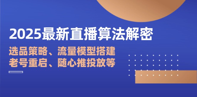 2025最新直播算法解密：选品策略、流量模型搭建、老号重启、随心推投放等-川川创富网