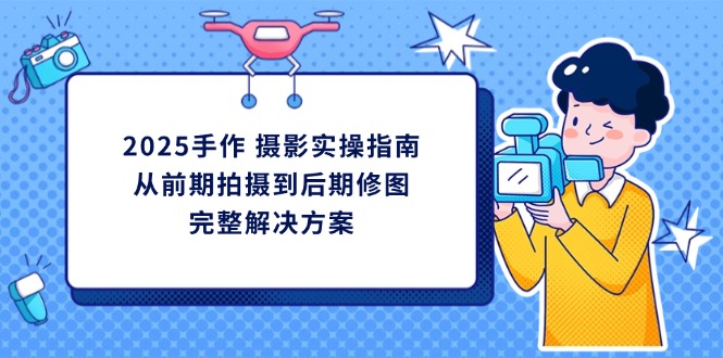 2025手作 摄影实操指南，从前期拍摄到后期修图的完整解决方案-川川创富网