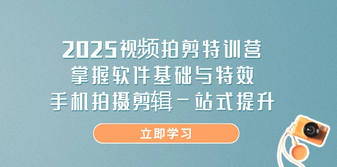 2025视频拍剪特训营，掌握软件基础与特效，手机拍摄剪辑一站式提升-川川创富网