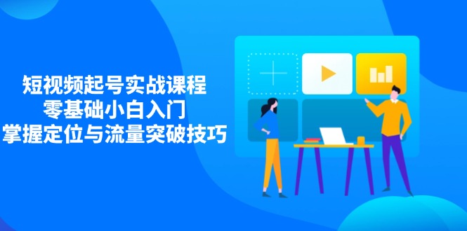 短视频起号实战课程，零基础小白入门，掌握定位与流量突破技巧-川川创富网