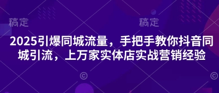 2025引爆同城流量，手把手教你抖音同城引流，上万家实体店实战营销经验-川川创富网