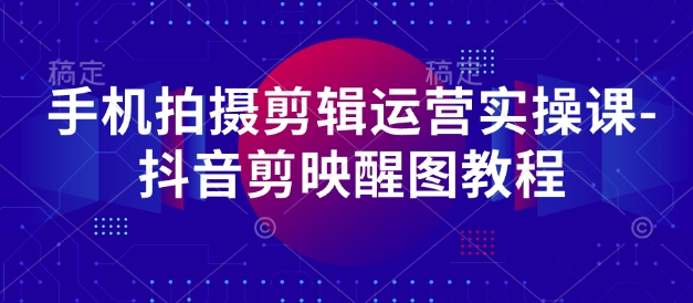 手机拍摄剪辑运营实操课-抖音剪映醒图教程-川川创富网