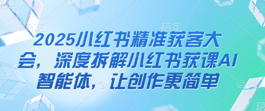 2025小红书精准获客大会，深度拆解小红书获课AI智能体，让创作更简单-川川创富网