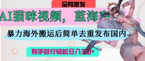 AI猫咪视频蓝海赛道，操作简单，直接海外搬运，简单去重，操作简单，有手就行日入3张-川川创富网