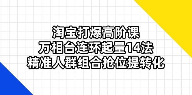 淘宝打爆高阶课：万相台连环起量14法，精准人群组合抢位提转化-川川创富网