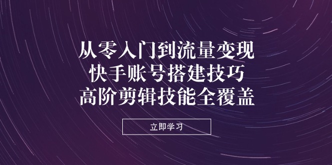 从零入门到流量变现，快手账号搭建技巧，高阶剪辑技能全覆盖-川川创富网