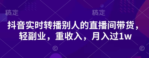 抖音实时转播别人的直播间带货，轻副业，重收入，月入过1w-川川创富网