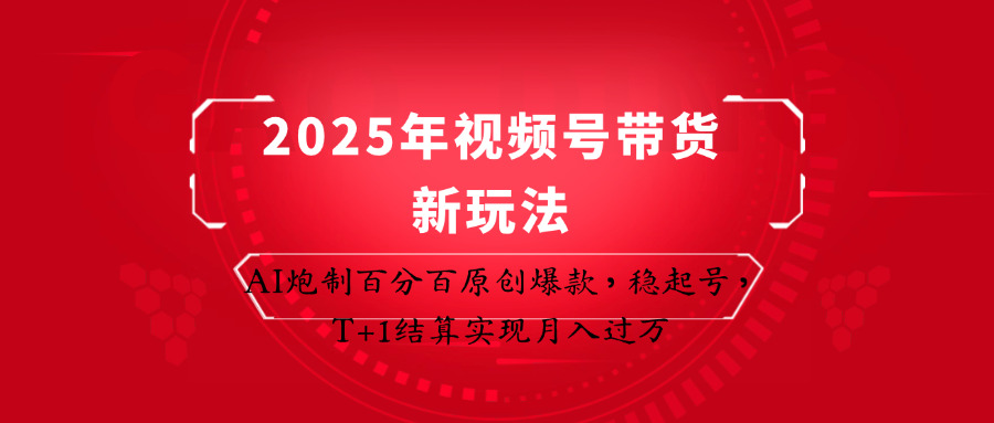 2025年视频号带货新玩法：AI炮制百分百原创爆款，稳起号，T+1结算实现月入过万-川川创富网