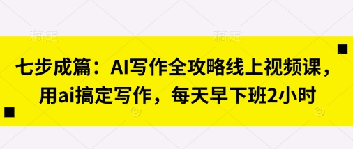 七步成篇：AI写作全攻略线上视频课，用ai搞定写作，每天早下班2小时-川川创富网