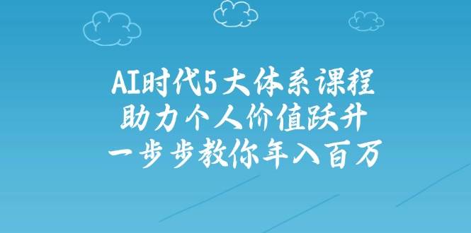 人工智能时代五大体系课程：助力个人价值跃升，一步步教你年入百万-川川创富网