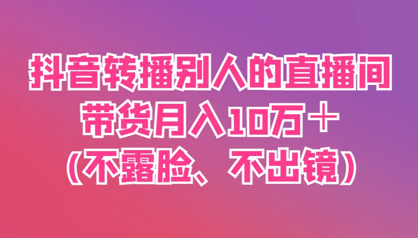 抖音转播别人的直播间带货月入10万＋(不露脸、不出镜)-川川创富网