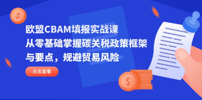 欧盟CBAM填报实战课，从零基础掌握碳关税政策框架与要点，规避贸易风险-川川创富网