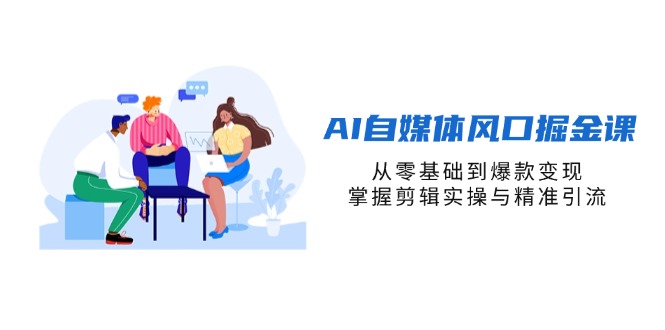 AI自媒体风口掘金课，从零基础到爆款变现，掌握剪辑实操与精准引流-川川创富网