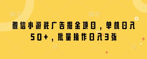 微信小游戏广告掘金项目，单机日入50+，批量操作日入3张-川川创富网