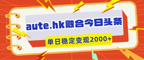 aute.hk融合今日头条，一键复制粘贴，单日稳定变现多张【揭秘】-川川创富网