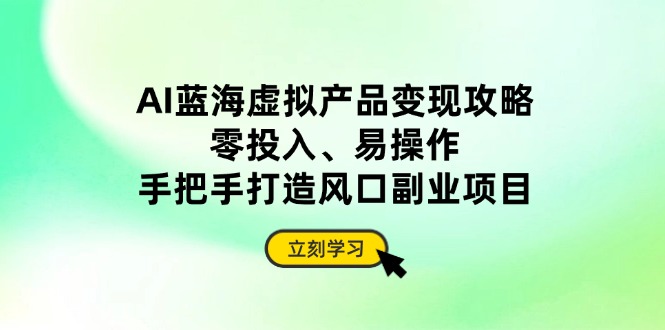 AI蓝海虚拟产品变现攻略，零投入、易操作，手把手打造风口副业项目-川川创富网