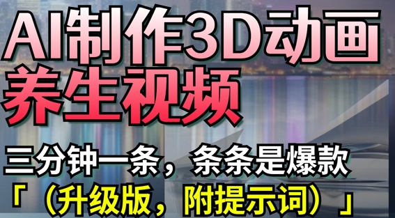 AI制作3D动画养生视频，三分钟一条，条条是爆款(升级版，附提示词)-川川创富网