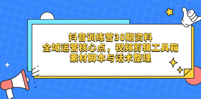 抖音训练营30期资料，全域运营核心点，视频剪辑工具箱 素材脚本与话术整理-川川创富网
