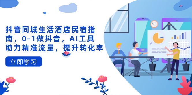 抖音同城生活酒店民宿指南，0-1做抖音，AI工具助力精准流量，提升转化率-川川创富网