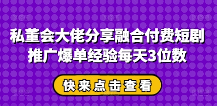 私董会大佬分享融合付费短剧推广爆单经验每天3位数-川川创富网